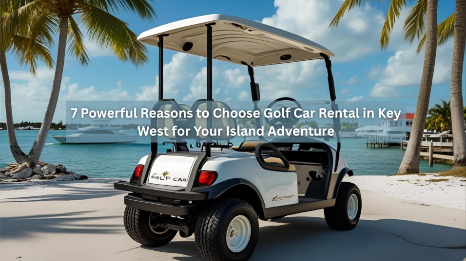 7 Powerful Reasons to Choose Golf Car Rental in Key West for Your Island Adventure
