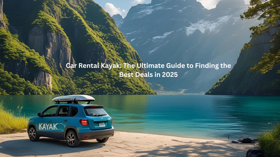 Car Rental Kayak: The Ultimate Guide to Finding the Best Deals in 2025